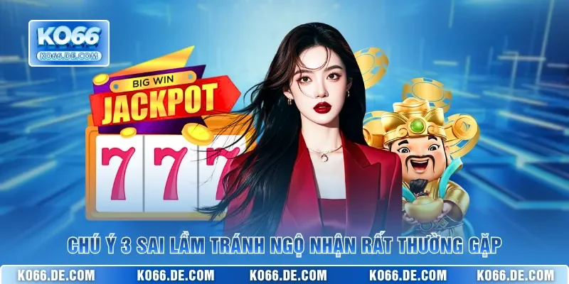 Chú ý 3 sai lầm tránh ngộ nhận rất thường gặp